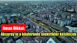 Aman Dikkat; Aksaray’ın o köylerinde elektrikler kesilecek