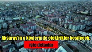 Aksaray’ın o köylerinde elektrikler kesilecek, işte detaylar 