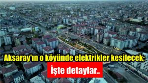 Aksaray’ın o köyünde elektrikler kesilecek; İşte detaylar..