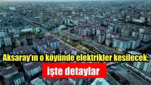 Aksaray’ın o köyünde elektrikler kesilecek; işte detaylar