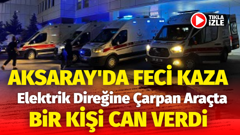 Aksaray’da Feci Kaza: Elektrik Direğine Çarpan Araçta Bir Kişi Can Verdi!