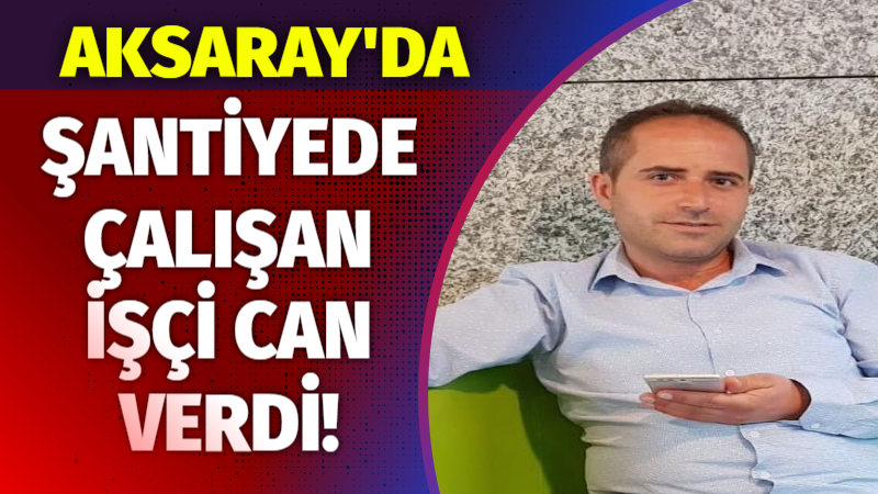 Aksaray’da Şantiyede Çalışan İşçi Can Verdi!