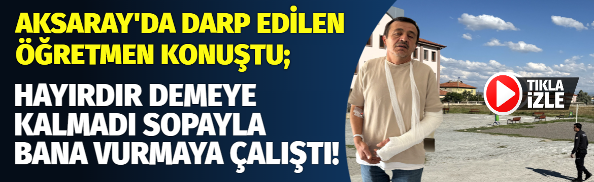 Aksaray’da darp edilen öğretmen konuştu; Hayırdır demeye kalmadan sopayla bana vurmaya çalıştı!