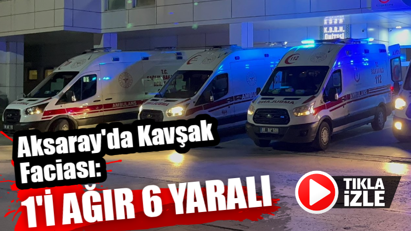 Aksaray’da Kavşak Faciası: 1’i ağır 6 Yaralı