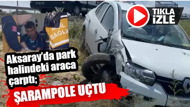 Aksaray’da park halindeki araca çarptı; Şarampole uçtu!