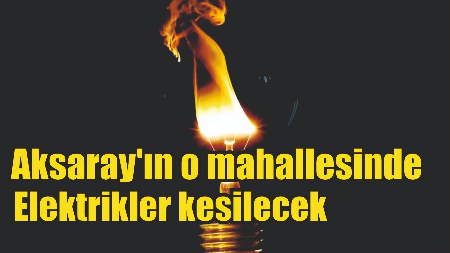 Aksaray’ın o mahallesinde elektrikler kesilecek