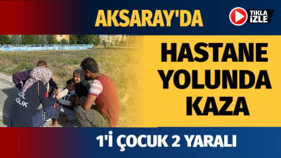 Aksaray’da sabah saatlerinde meydana gelen kazada biri çocuk 2 kişi