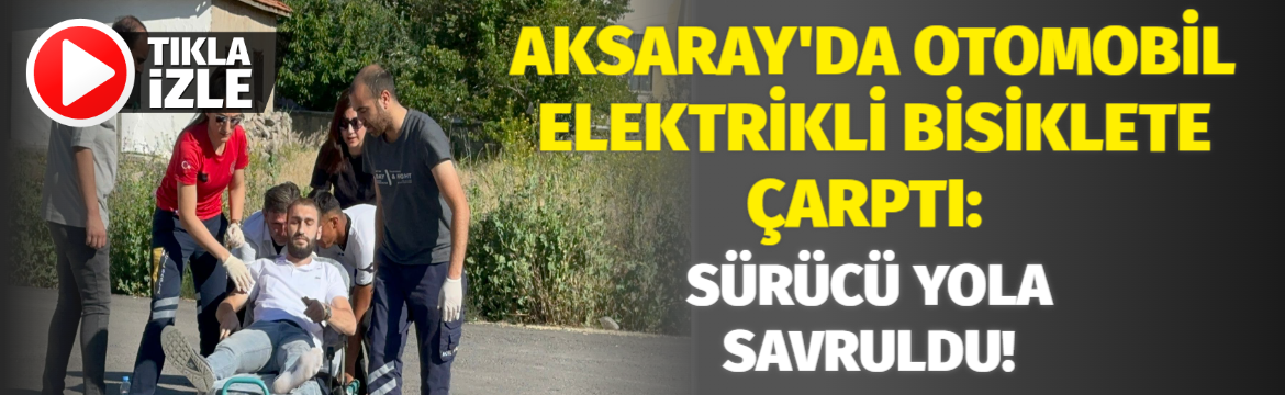 Aksaray’da otomobil Elektrikli Bisiklete çarptı: Sürücü yola savruldu!