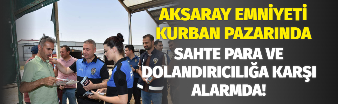 Aksaray Emniyeti Kurban Pazarında sahte para ve dolandırıcılığa karşı Alarmda!