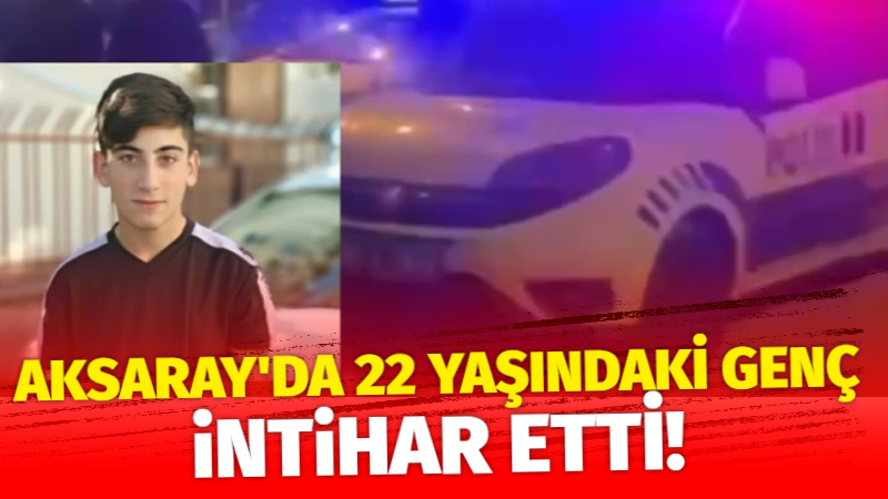 Aksaray’da 22 yaşındaki genç intihar ederek hayatına son verdi!