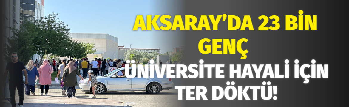 Aksaray’da 23 bin genç Üniversite hayali için ter döktü!