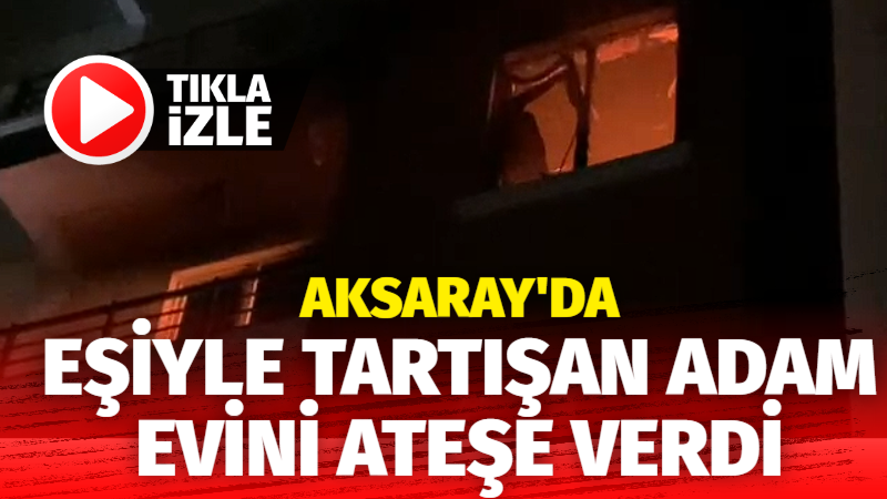 Aksaray’da eşiyle tartışan adam evini yaktı!