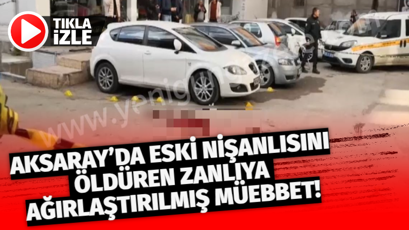 Aksaray’da Eski Nişanlısını Öldüren Zanlıya Ağırlaştırılmış Müebbet!