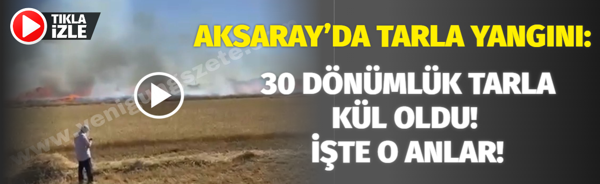 Aksaray’da tarla yangını: 30 dönümlük tarla kül oldu! İşte o anlar!