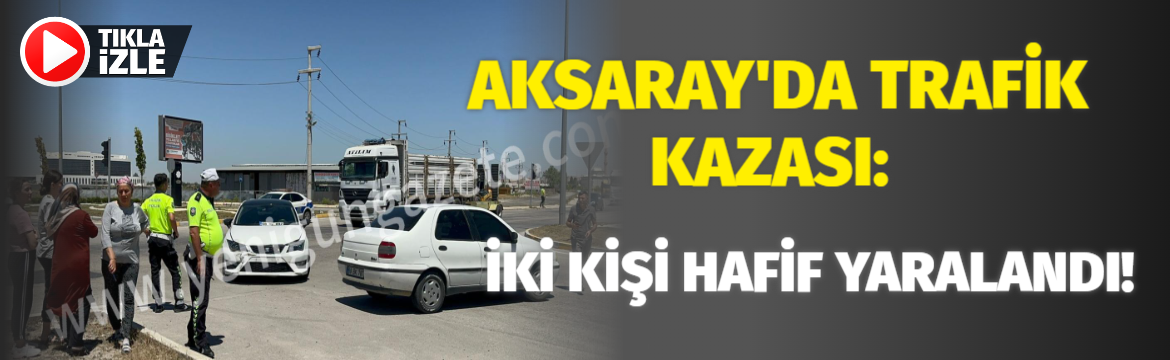 Aksaray’da Trafik Kazası: İki Kişi Hafif Yaralandı!