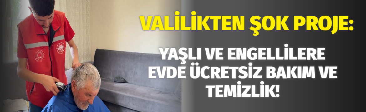 Valilikten Şok Proje: Yaşlı ve Engellilere Evde Ücretsiz Bakım ve Temizlik!