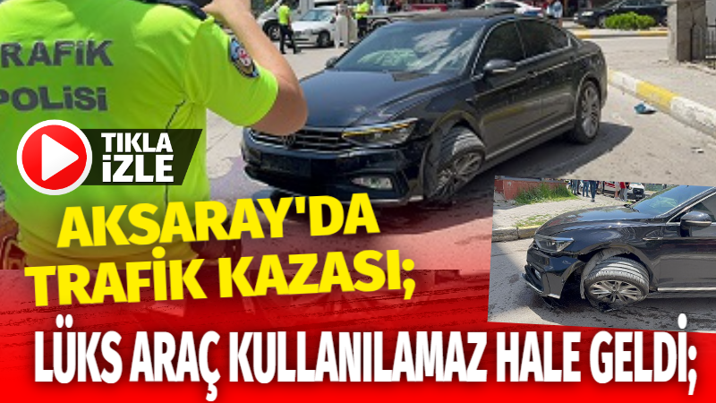 Aksaray’da trafik kazası; Lüks araç kullanılmaz hale geldi!