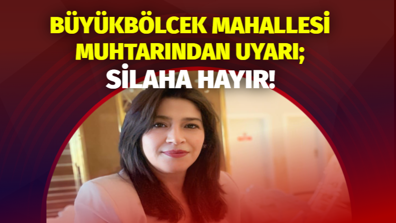 Büyük Bölcek Mahallesi Muhtarı’ndan Önemli Uyarı: “Silaha Hayır!