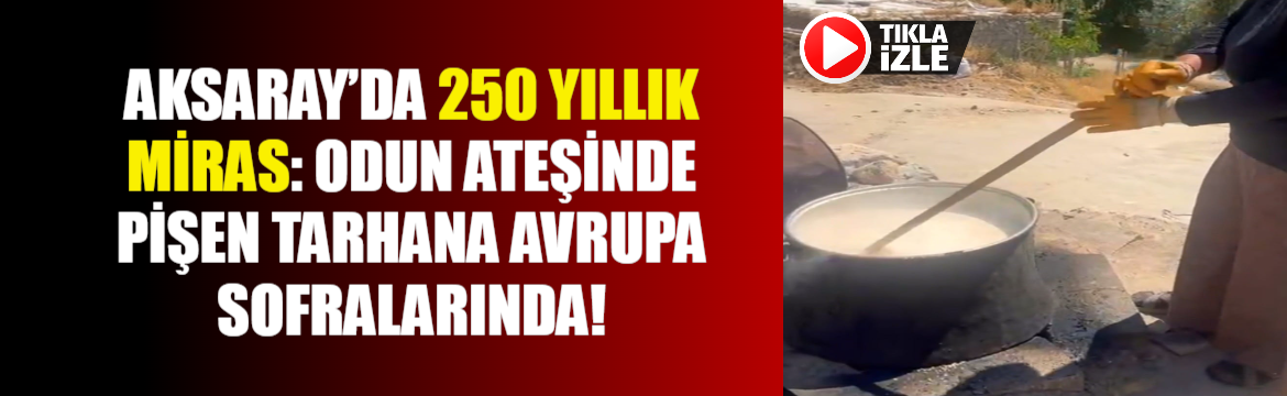 Aksaray’da 250 Yıllık Miras: Odun Ateşinde Pişen Tarhana Avrupa Sofralarında!