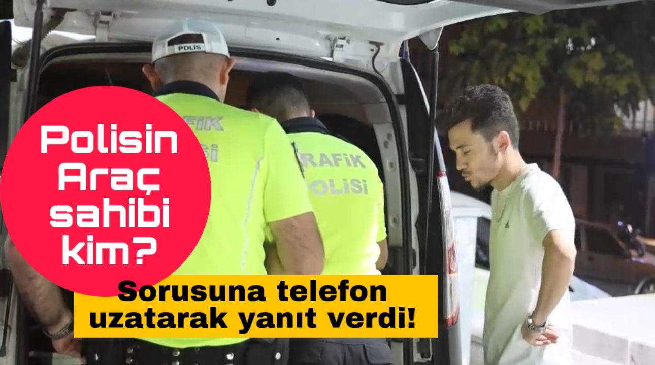 Polisin Araç sahibi kim? Sorusuna telefon uzatarak yanıt verdi!