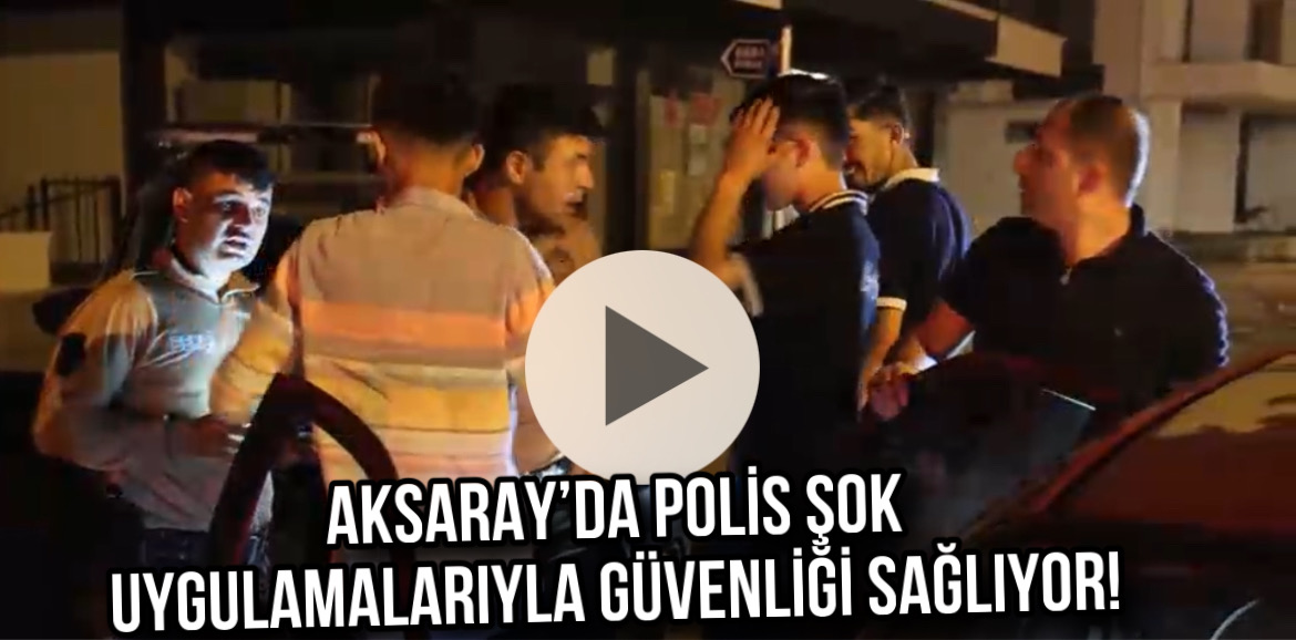 Gece gündüz Aksaray’da: Polis şok denetimlerle güvenliği sağlıyor!