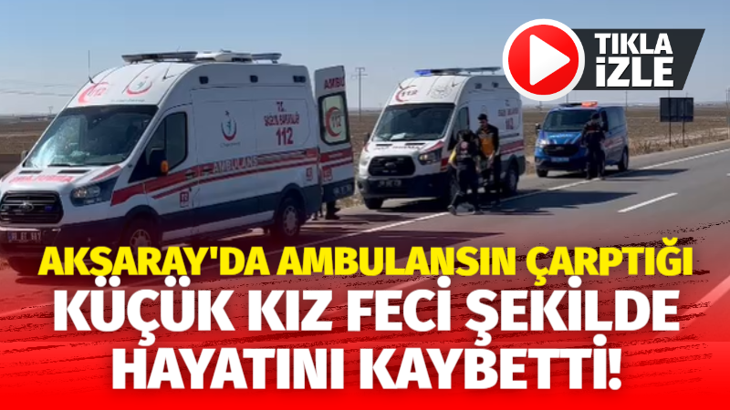 Aksaray’da ambulansın çarptığı küçük kız feci şekilde can verdi!