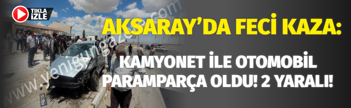 Aksaray’da Feci Kaza: Kamyonet ile Otomobil Paramparça Oldu! 2 yaralı!