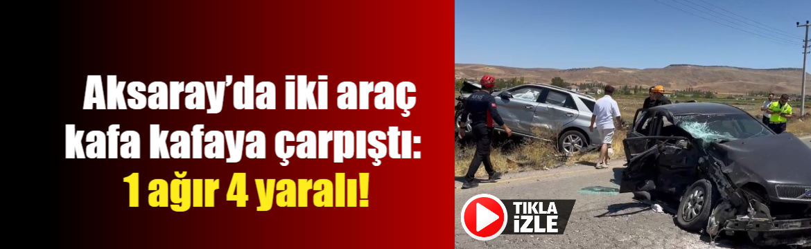 Aksaray’da iki araç kafa kafaya çarpıştı: 1 ağır 4 yaralı!