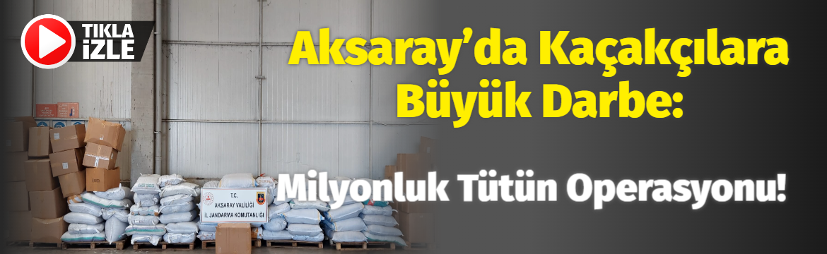 Aksaray’da Kaçakçılara Büyük Darbe: Milyonluk Tütün Operasyonu!