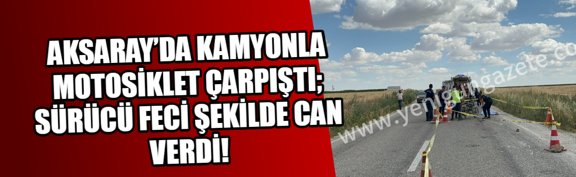 Aksaray’da Kamyonla motosiklet çarpıştı; Sürücü feci şekilde can verdi!