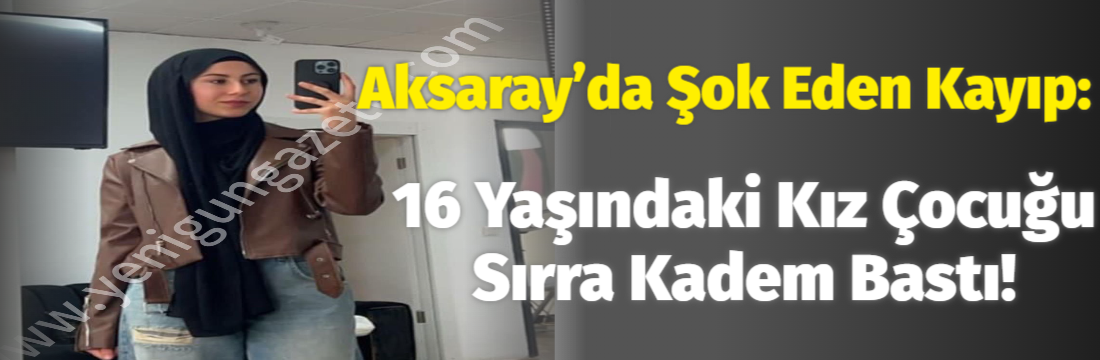 Aksaray’da 16 yaşındaki kız