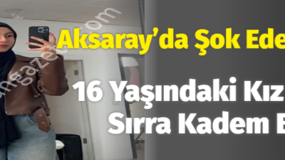 Aksaray’da 16 yaşındaki kız çocuğu kayboldu