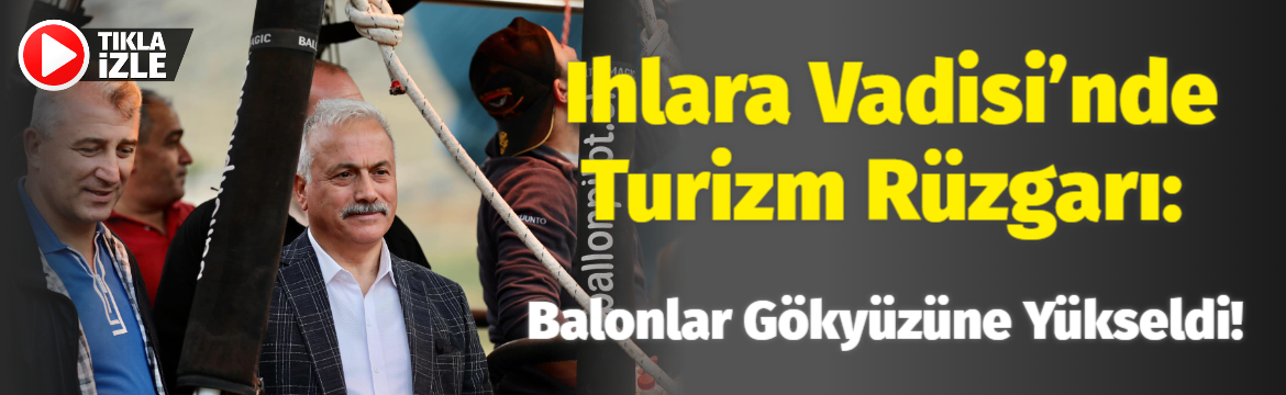 Ihlara Vadisi’nde Turizm Rüzgarı: Balonlar Gökyüzüne Yükseldi!