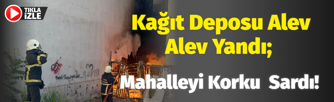 Kağıt Deposu Alev Alev Yandı; Mahalleyi Korku Sardı!