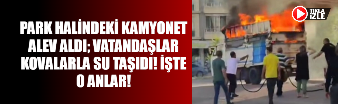 Park halindeki kamyonet alev aldı; Vatandaşlar kovalarla su taşıdı! İşte o anlar!