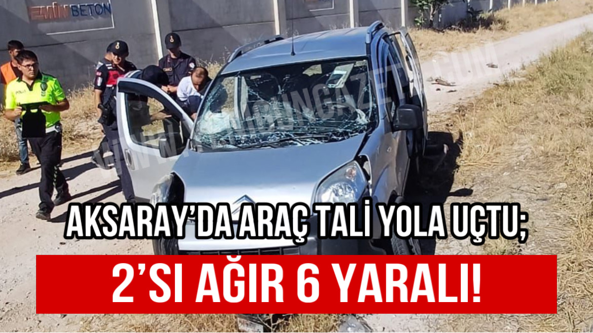 Aksaray’da araç tali yola uçtu; 2’si ağır 6 yaralı!