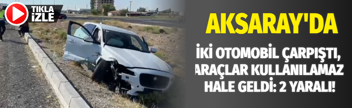 Aksaray’da iki otomobil çarpıştı, araçlar kullanılamaz hale geldi: 2 yaralı!