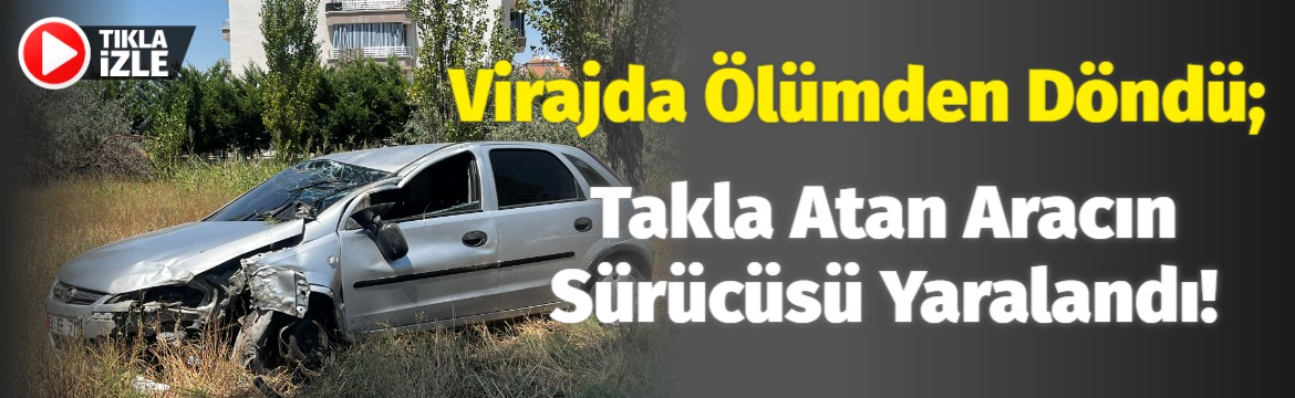 Virajda ölümden döndü; Takla atan aracın sürücüsü yaralandı!