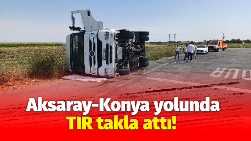 Aksaray-Konya yolunda TIR takla attı!