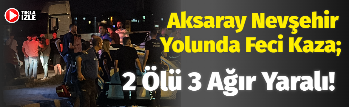 Aksaray Nevşehir yolunda feci kaza; 2 ölü 3 ağır yaralı!