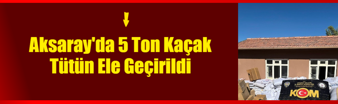 Aksaray’da 5 ton kaçak tütün ele geçirildi