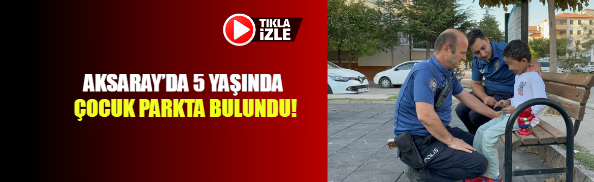 Aksaray’da 5 yaşında çocuk parkta bulundu!