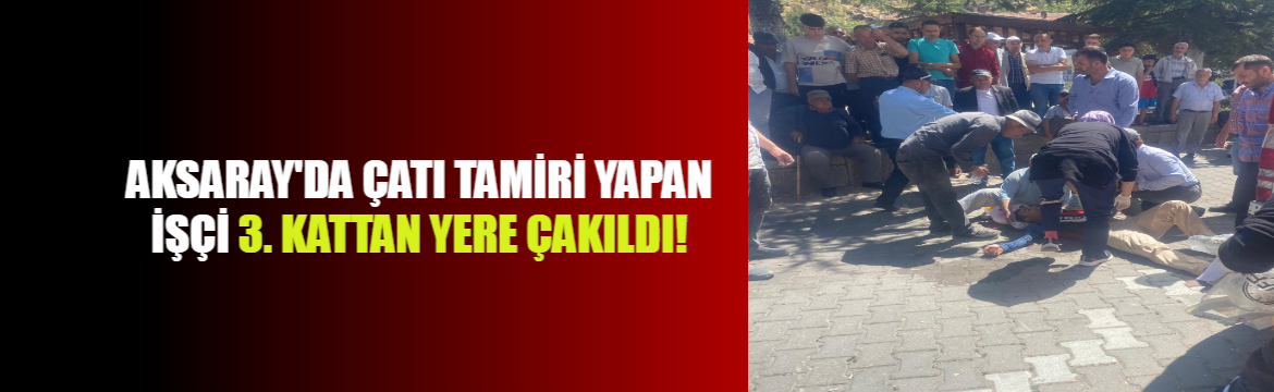 Aksaray’da çatı tamiri yapan işçi 3. kattan yere çakıldı!