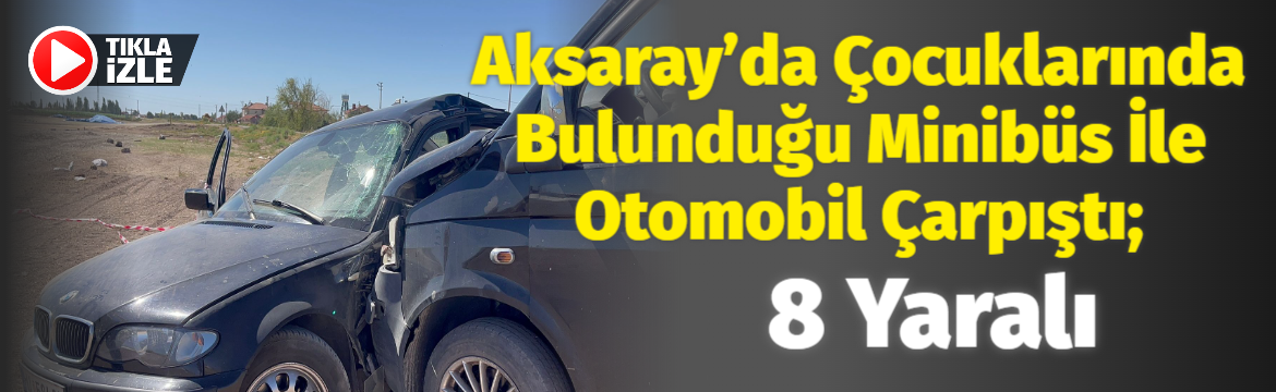 Aksaray’da çocuklarında bulunduğu minibüs ile otomobil çarpıştı; 8 yaralı