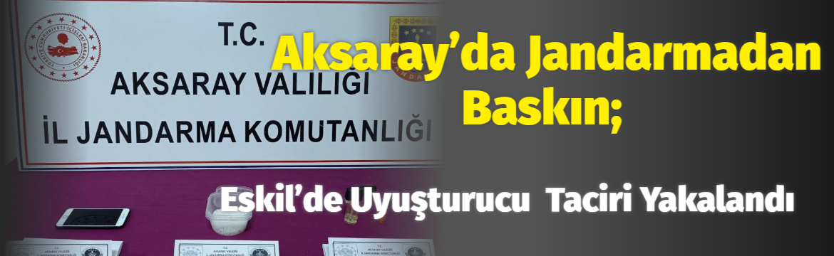 Aksaray’da Jandarmadan baskın; Eskil’de uyuşturucu  taciri yakalandı