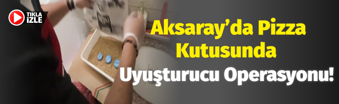 Aksaray’da pizza kutusunda uyuşturucu operasyonu!