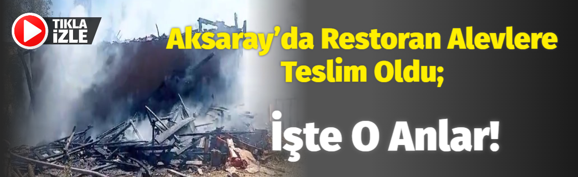 Aksaray’da restoran alevlere teslim oldu; İşte o anlar!