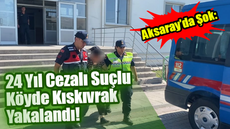 Aksaray’da şok: 24 yıl cezalı suçlu köyde kıskıvrak yakalandı!