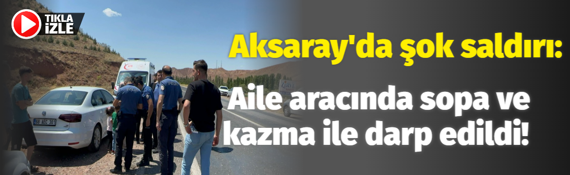 Aksaray’da şok saldırı: Aile aracında sopa ve kazma ile darp edildi!