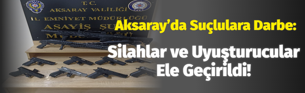 Aksaray’da suçlulara darbe: Silahlar ve uyuşturucular ele geçirildi!